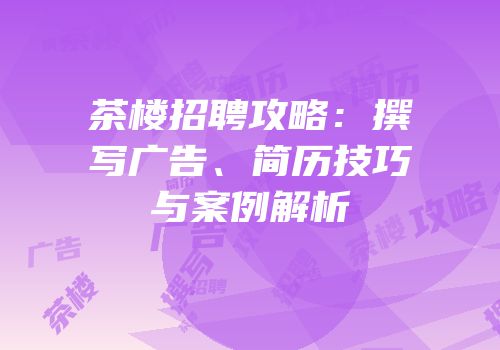 茶楼招聘攻略：撰写广告、简历技巧与案例解析