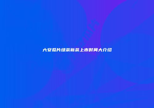 六安瓜片绿茶新茶上市时间大介绍