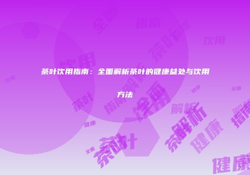 茶叶饮用指南：全面解析茶叶的健康益处与饮用方法