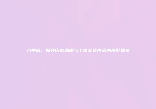 八中麻：探寻历史渊源与丰富文化内涵的茶叶瑰宝