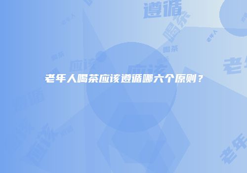 老年人喝茶应该遵循哪六个原则？