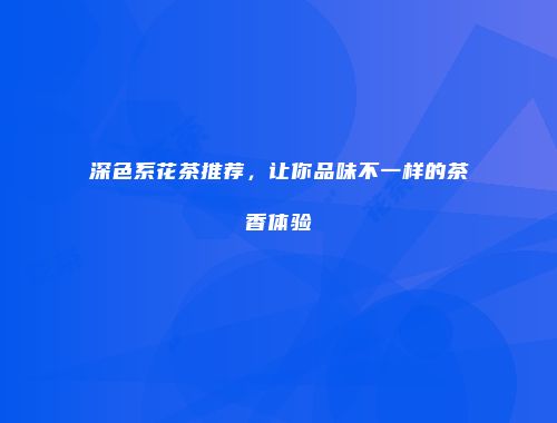 深色系花茶推荐，让你品味不一样的茶香体验