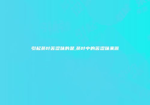 引起茶叶苦涩味的是,茶叶中的苦涩味来源