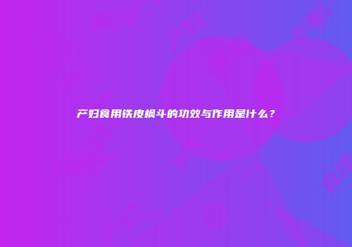 产妇食用铁皮枫斗的功效与作用是什么？