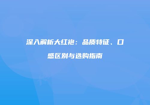 深入解析大红袍：品质特征、口感区别与选购指南