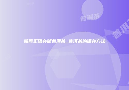 如何正确存储普洱茶_普洱茶的保存方法