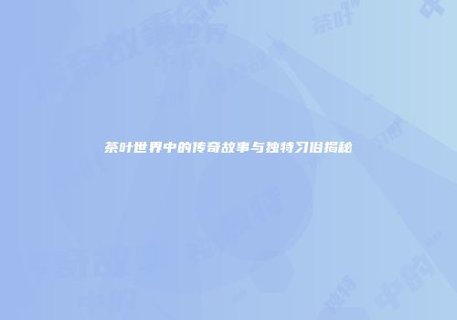 茶叶世界中的传奇故事与独特习俗揭秘