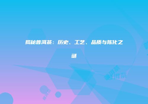 揭秘普洱茶：历史、工艺、品质与陈化之谜