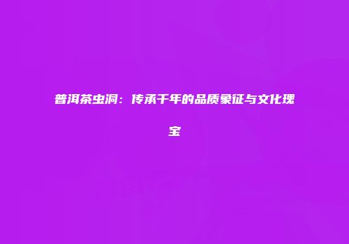 普洱茶虫洞：传承千年的品质象征与文化瑰宝