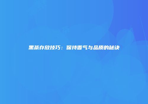 黑茶存放技巧：保持香气与品质的秘诀