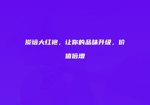 炭培大红袍，让你的品味升级，价值倍增
