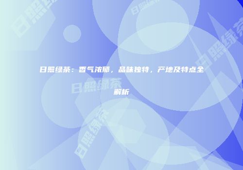 日照绿茶：香气浓郁，品味独特，产地及特点全解析