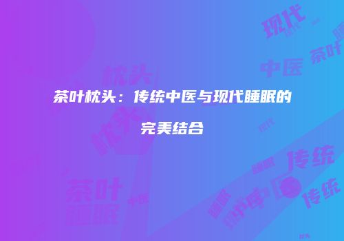 茶叶枕头：传统中医与现代睡眠的完美结合