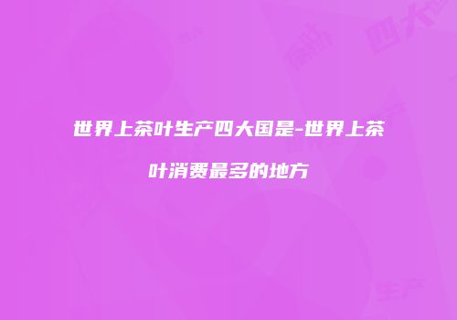 世界上茶叶生产四大国是-世界上茶叶消费最多的地方