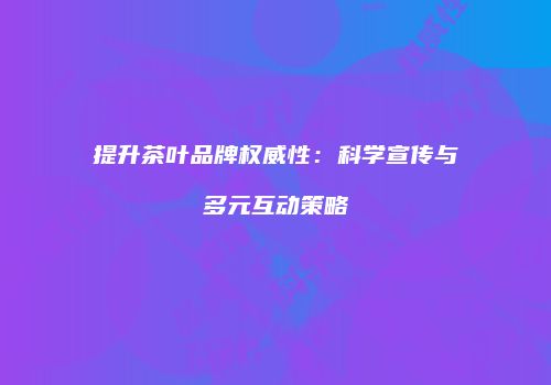 提升茶叶品牌权威性：科学宣传与多元互动策略