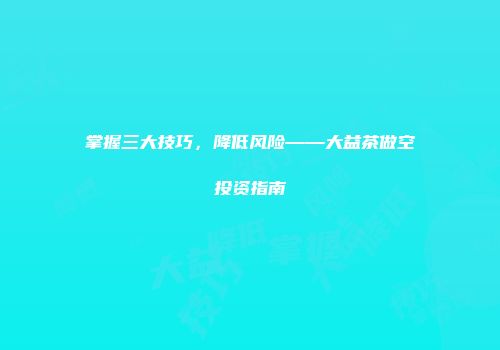 掌握三大技巧，降低风险——大益茶做空投资指南