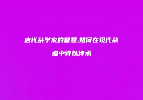 唐代茶学家的智慧,如何在现代茶道中得以传承