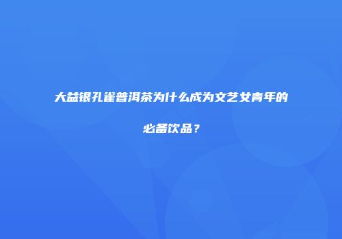 大益银孔雀普洱茶为什么成为文艺女青年的必备饮品？