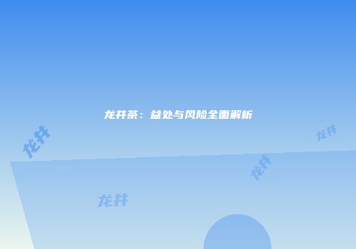 龙井茶：益处与风险全面解析