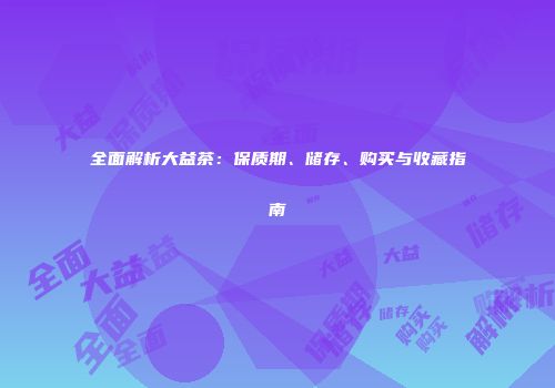 全面解析大益茶：保质期、储存、购买与收藏指南
