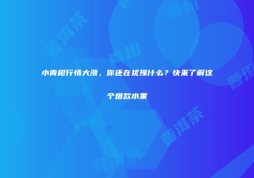 小青柑行情大涨，你还在犹豫什么？快来了解这个爆款水果