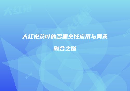 大红袍茶叶的多重烹饪应用与美食融合之道