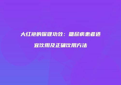 大红袍的保健功效：糖尿病患者适宜饮用及正确饮用方法