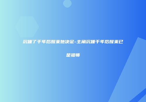 沉睡了千年后醒来她决定-主角沉睡千年后醒来已是祖师