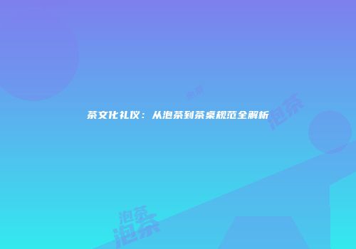 茶文化礼仪：从泡茶到茶桌规范全解析
