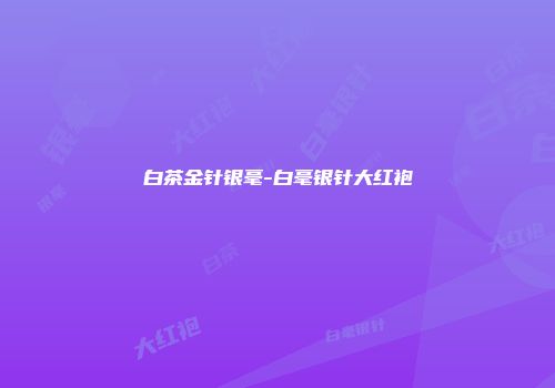 白茶金针银毫-白毫银针大红袍