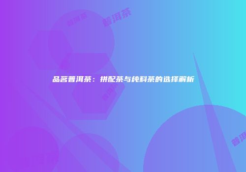 品茗普洱茶：拼配茶与纯料茶的选择解析