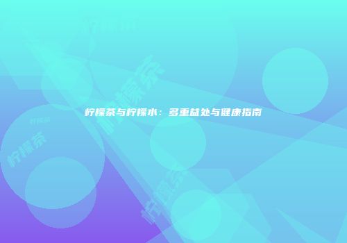 柠檬茶与柠檬水：多重益处与健康指南