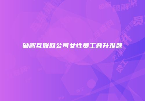 破解互联网公司女性员工晋升难题