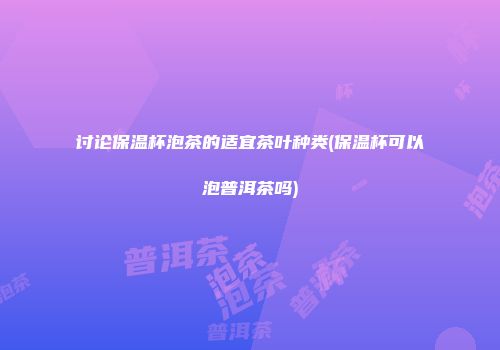 讨论保温杯泡茶的适宜茶叶种类(保温杯可以泡普洱茶吗)