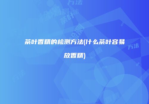 茶叶香精的检测方法(什么茶叶容易放香精)
