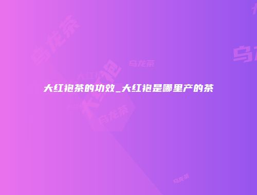 大红袍茶的功效_大红袍是哪里产的茶