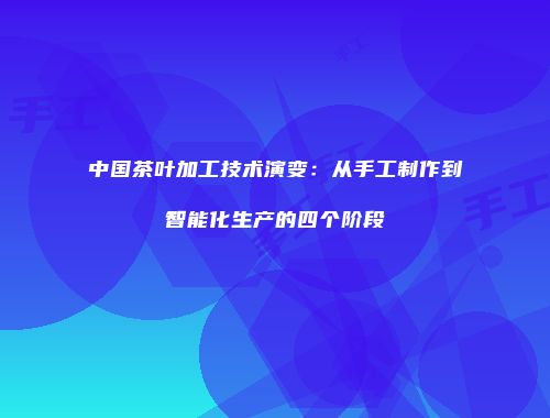 中国茶叶加工技术演变：从手工制作到智能化生产的四个阶段