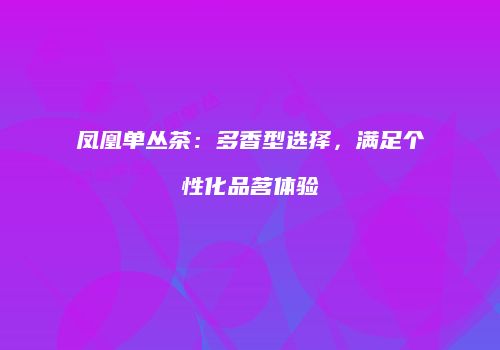 凤凰单丛茶：多香型选择，满足个性化品茗体验