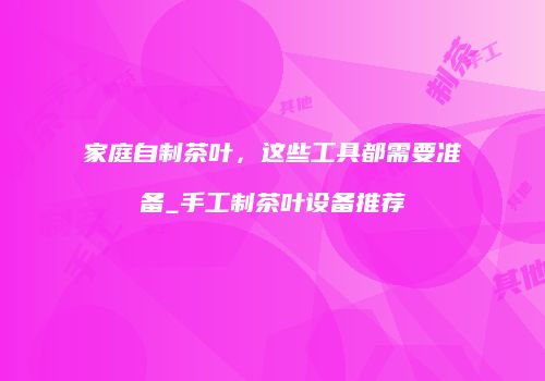 家庭自制茶叶，这些工具都需要准备_手工制茶叶设备推荐