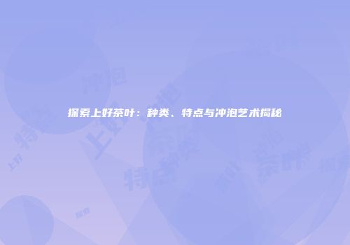 探索上好茶叶：种类、特点与冲泡艺术揭秘