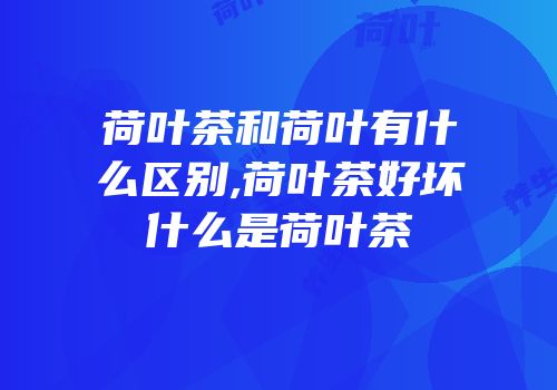 荷叶茶和荷叶有什么区别,荷叶茶好坏什么是荷叶茶