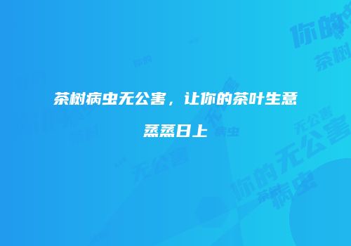 茶树病虫无公害，让你的茶叶生意蒸蒸日上