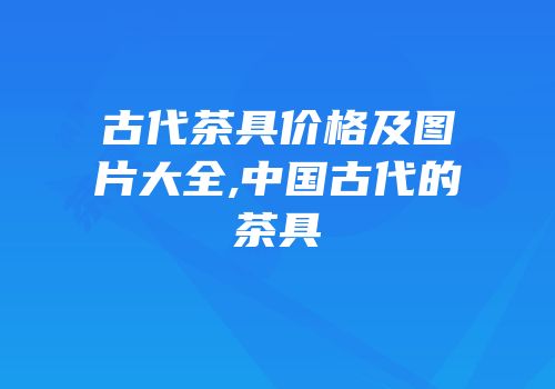古代茶具价格及图片大全,中国古代的茶具