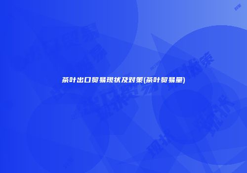 茶叶出口贸易现状及对策(茶叶贸易量)