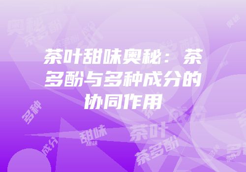 茶叶甜味奥秘：茶多酚与多种成分的协同作用