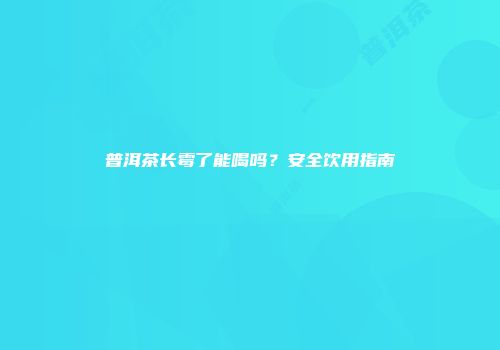普洱茶长霉了能喝吗？安全饮用指南