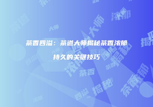 茶香四溢：茶道大师揭秘茶香浓郁持久的关键技巧