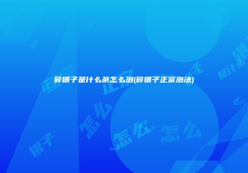 碎银子是什么茶怎么泡(碎银子正宗泡法)