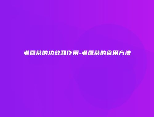 老鹰茶的功效和作用-老鹰茶的食用方法