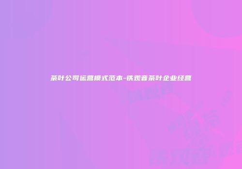 茶叶公司运营模式范本-铁观音茶叶企业经营